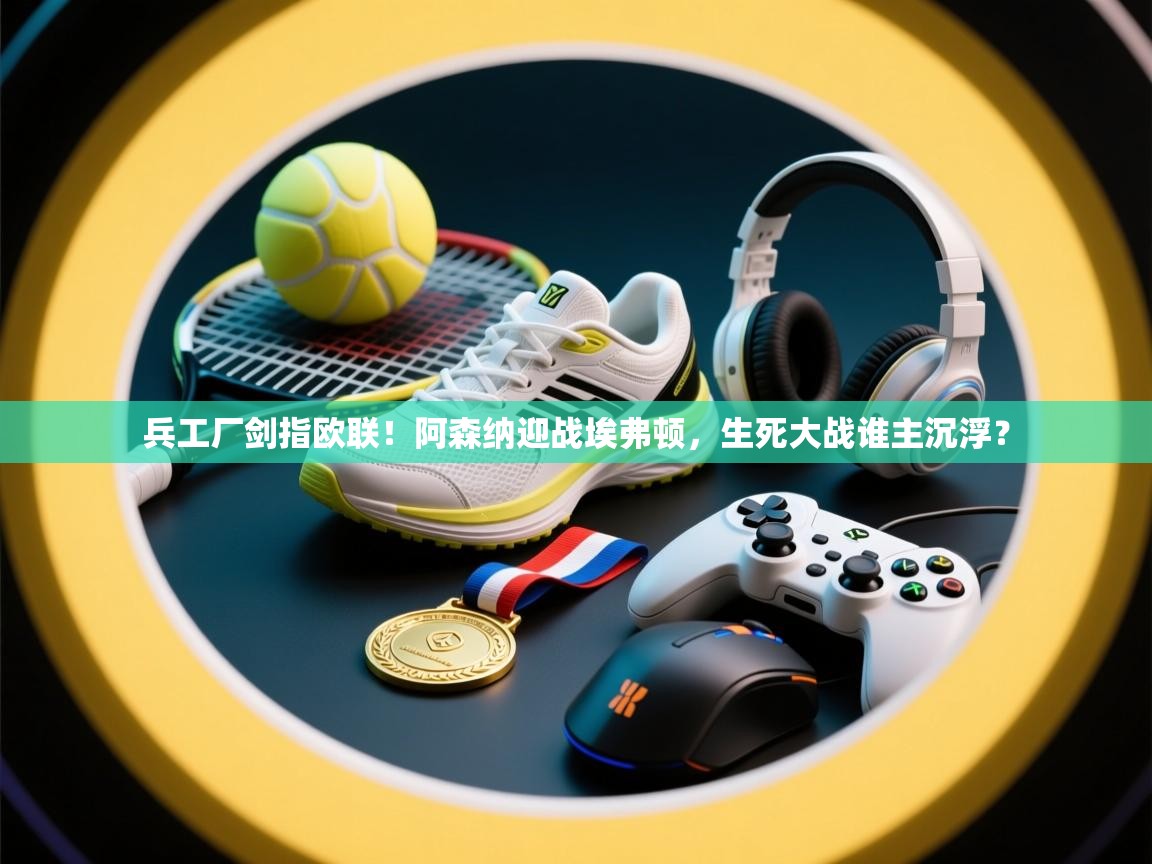 兵工厂剑指欧联！阿森纳迎战埃弗顿，生死大战谁主沉浮？  第2张