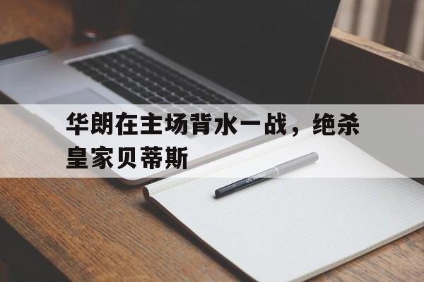 华朗在主场背水一战，绝杀皇家贝蒂斯的简单介绍